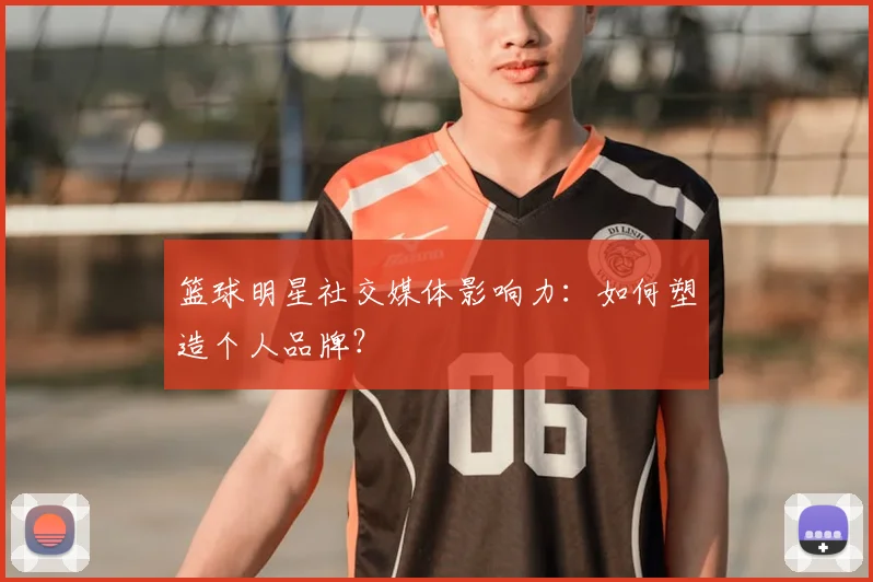 篮球明星社交媒体影响力:如何塑造个人品牌?