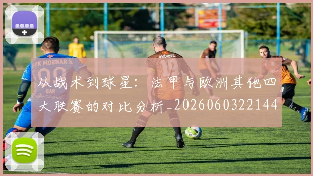 从战术到球星：法甲与欧洲其他四大联赛的对比分析_20260603221445