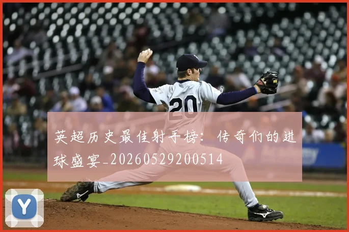 英超历史最佳射手榜：传奇们的进球盛宴_20260529200514
