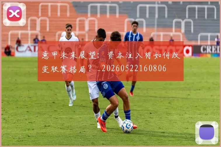 意甲未来展望:资本注入将如何改变联赛格局?_20260522160806