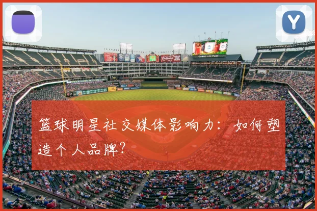 篮球明星社交媒体影响力：如何塑造个人品牌？