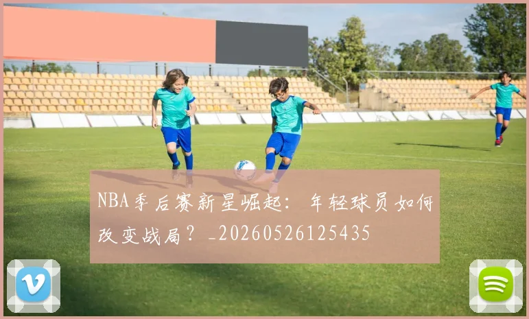 NBA季后赛新星崛起:年轻球员如何改变战局?_20260526125435