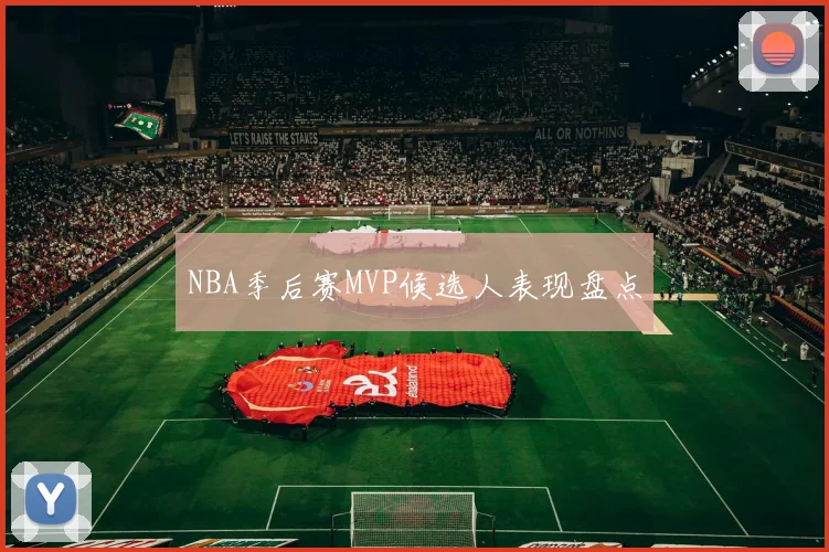 NBA季后赛MVP候选人表现盘点