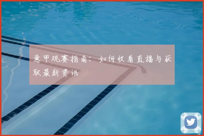 意甲观赛指南：如何收看直播与获取最新资讯