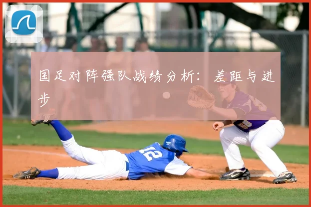 国足对阵强队战绩分析：差距与进步