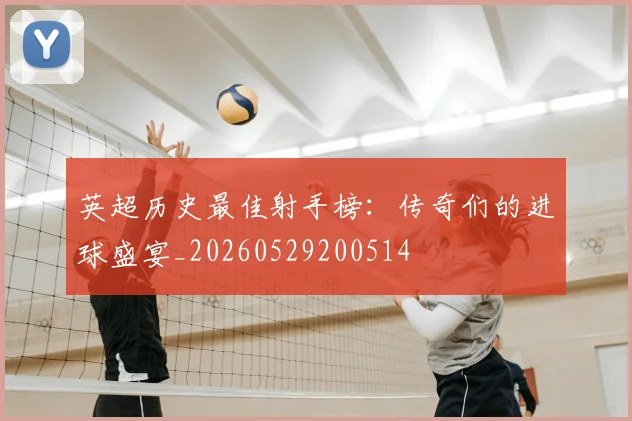 英超历史最佳射手榜：传奇们的进球盛宴_20260529200514