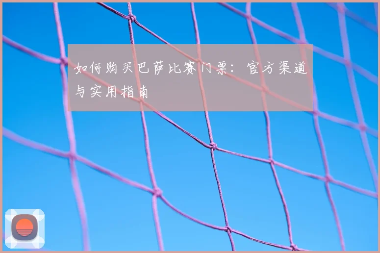 如何购买巴萨比赛门票：官方渠道与实用指南