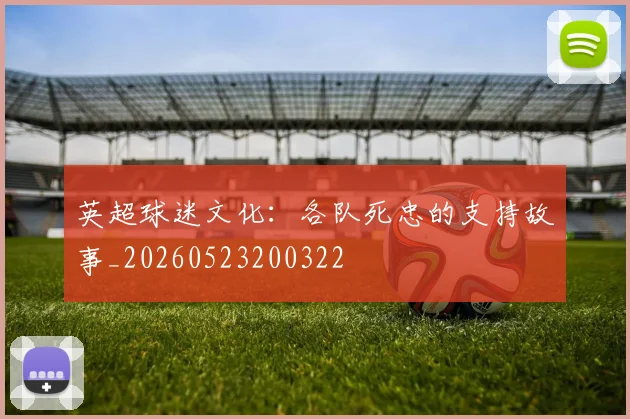英超球迷文化：各队死忠的支持故事_20260523200322