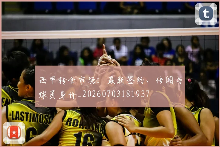 西甲转会市场：最新签约、传闻与球员身价_20260703181937