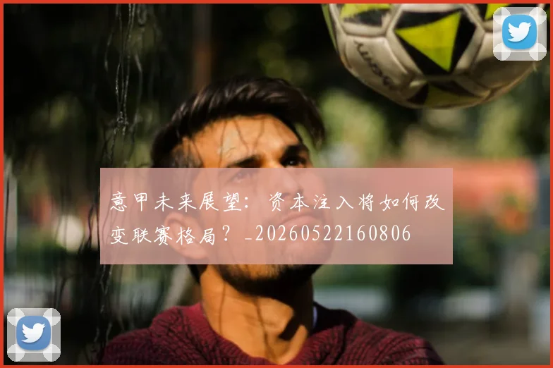 意甲未来展望：资本注入将如何改变联赛格局？_20260522160806