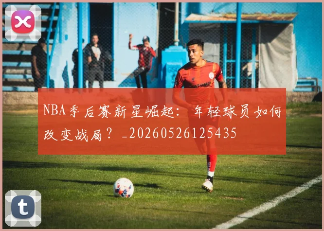 NBA季后赛新星崛起：年轻球员如何改变战局？_20260526125435