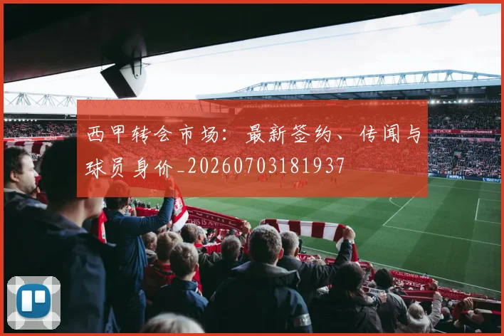 西甲转会市场:最新签约、传闻与球员身价_20260703181937