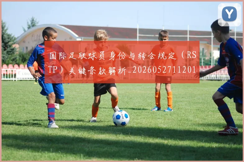 国际足联球员身份与转会规定（RSTP）关键条款解析_20260527112012